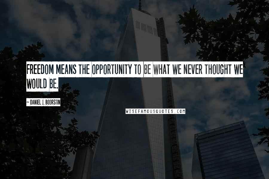 Daniel J. Boorstin quotes: Freedom means the opportunity to be what we never thought we would be.