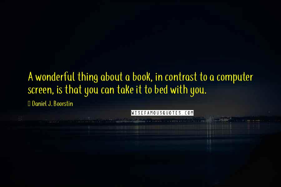 Daniel J. Boorstin quotes: A wonderful thing about a book, in contrast to a computer screen, is that you can take it to bed with you.