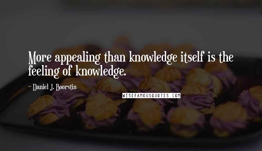 Daniel J. Boorstin quotes: More appealing than knowledge itself is the feeling of knowledge.