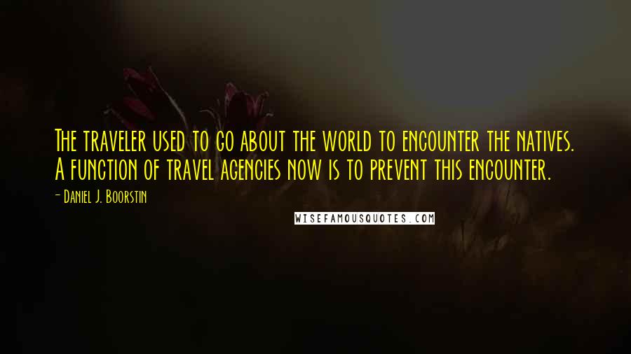 Daniel J. Boorstin quotes: The traveler used to go about the world to encounter the natives. A function of travel agencies now is to prevent this encounter.