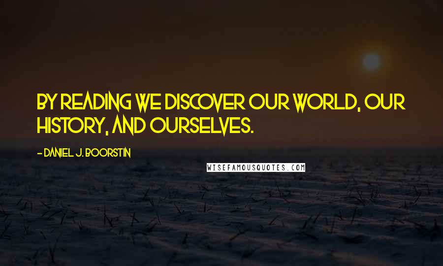 Daniel J. Boorstin quotes: By reading we discover our world, our history, and ourselves.