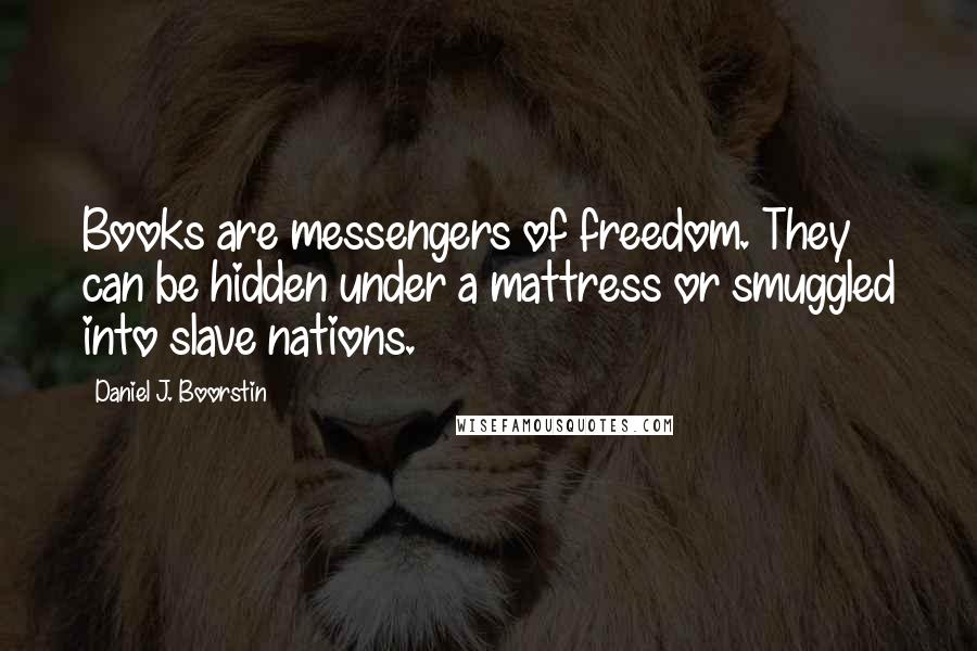 Daniel J. Boorstin quotes: Books are messengers of freedom. They can be hidden under a mattress or smuggled into slave nations.