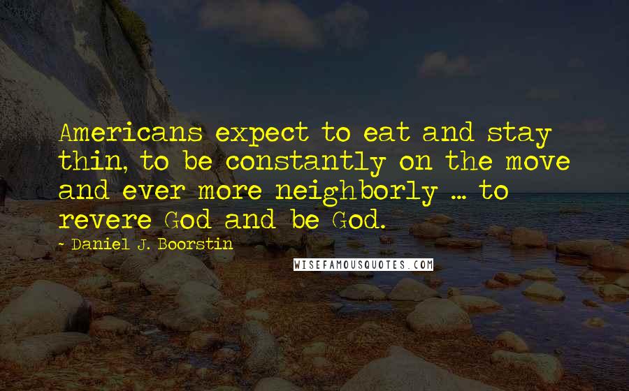 Daniel J. Boorstin quotes: Americans expect to eat and stay thin, to be constantly on the move and ever more neighborly ... to revere God and be God.