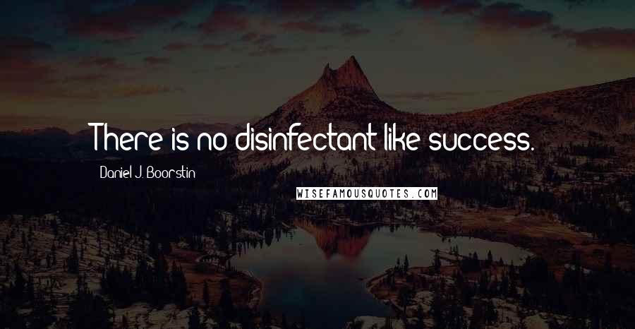 Daniel J. Boorstin quotes: There is no disinfectant like success.