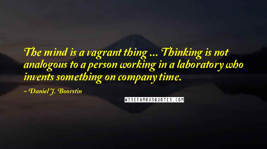 Daniel J. Boorstin quotes: The mind is a vagrant thing ... Thinking is not analogous to a person working in a laboratory who invents something on company time.