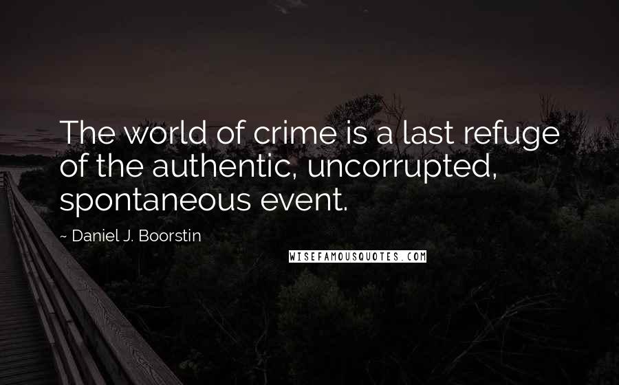 Daniel J. Boorstin quotes: The world of crime is a last refuge of the authentic, uncorrupted, spontaneous event.
