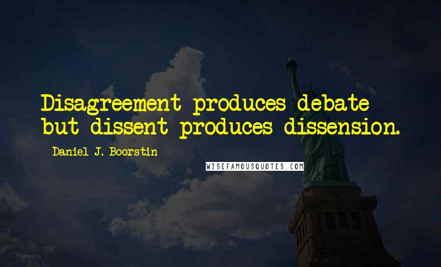 Daniel J. Boorstin quotes: Disagreement produces debate but dissent produces dissension.