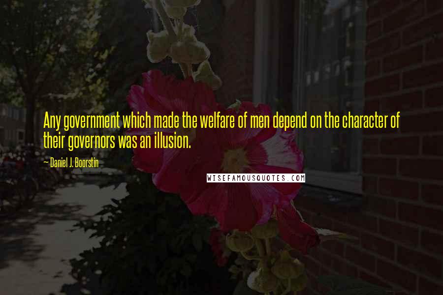 Daniel J. Boorstin quotes: Any government which made the welfare of men depend on the character of their governors was an illusion.