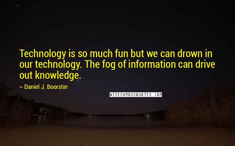 Daniel J. Boorstin quotes: Technology is so much fun but we can drown in our technology. The fog of information can drive out knowledge.