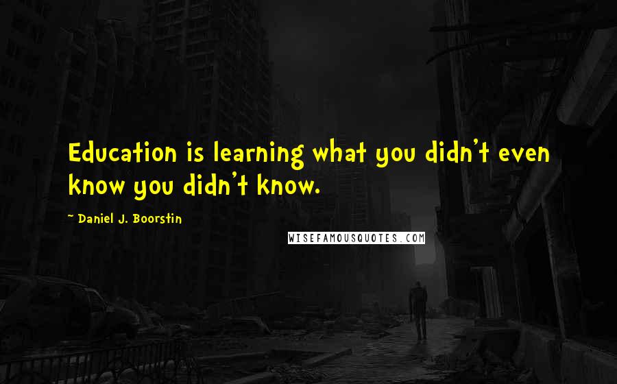 Daniel J. Boorstin quotes: Education is learning what you didn't even know you didn't know.