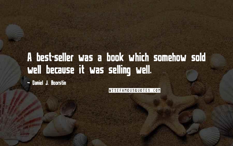 Daniel J. Boorstin quotes: A best-seller was a book which somehow sold well because it was selling well.