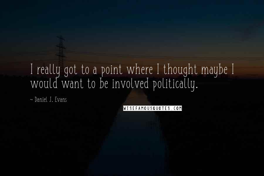 Daniel J. Evans quotes: I really got to a point where I thought maybe I would want to be involved politically.