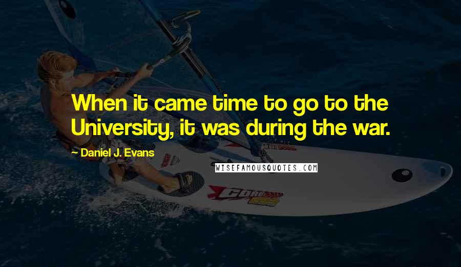 Daniel J. Evans quotes: When it came time to go to the University, it was during the war.