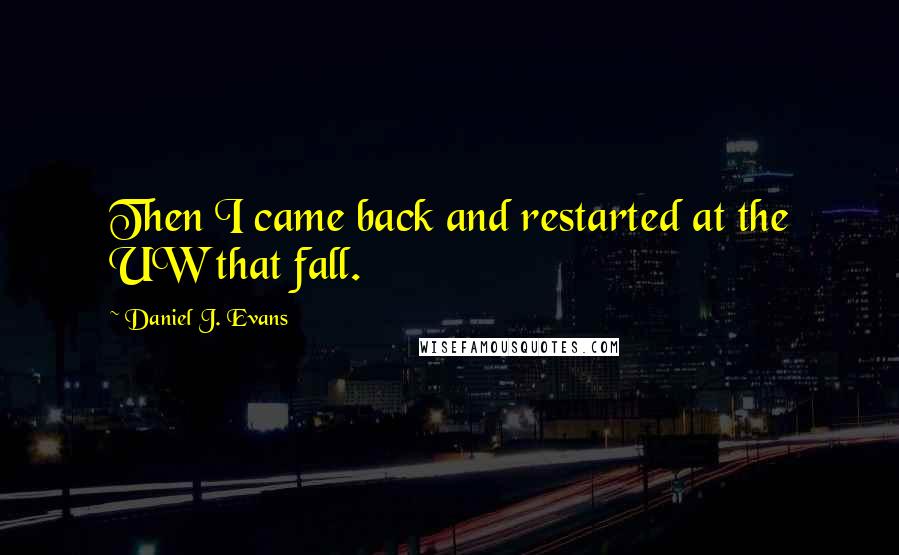 Daniel J. Evans quotes: Then I came back and restarted at the UW that fall.