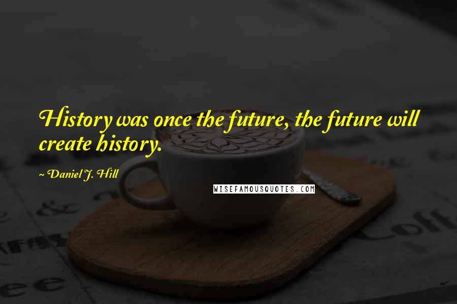 Daniel J. Hill quotes: History was once the future, the future will create history.