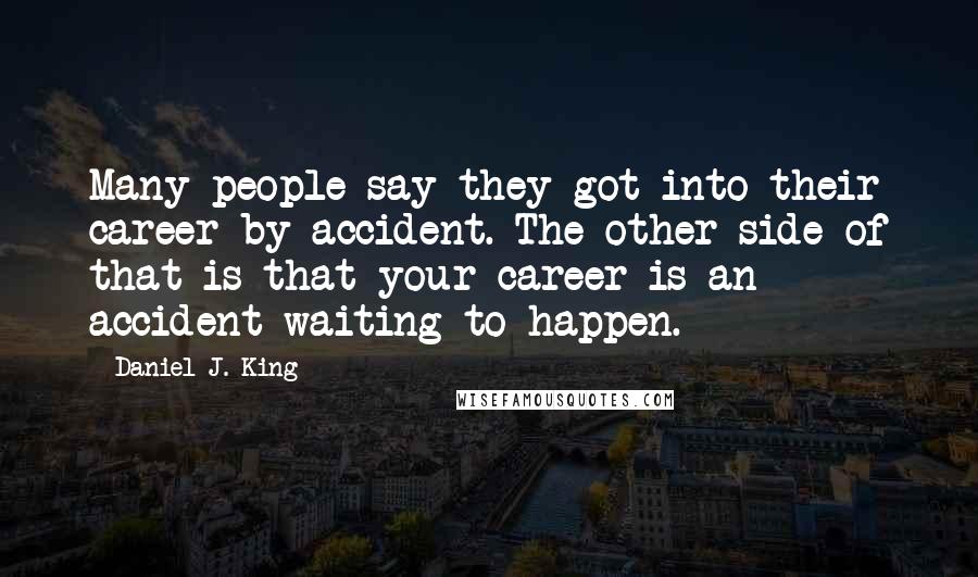 Daniel J. King quotes: Many people say they got into their career by accident. The other side of that is that your career is an accident waiting to happen.