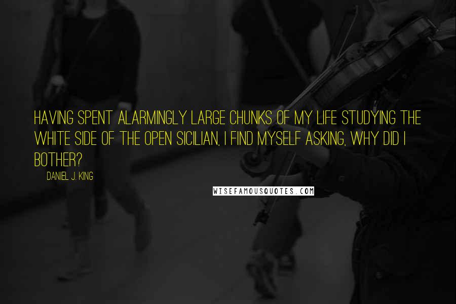 Daniel J. King quotes: Having spent alarmingly large chunks of my life studying the white side of the Open Sicilian, I find myself asking, why did I bother?