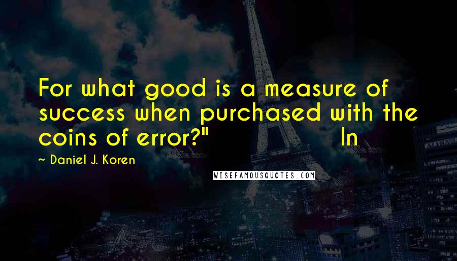 Daniel J. Koren quotes: For what good is a measure of success when purchased with the coins of error?" In