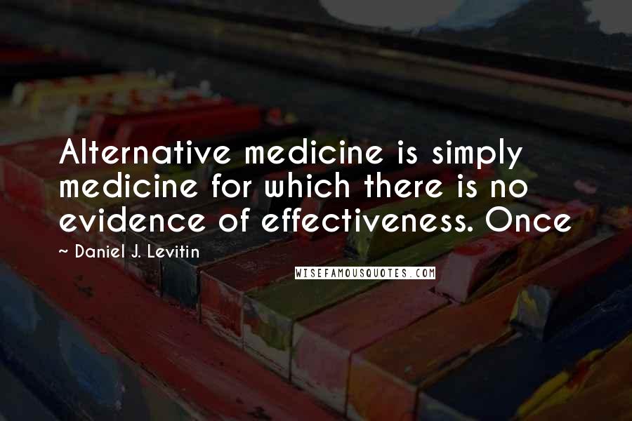 Daniel J. Levitin quotes: Alternative medicine is simply medicine for which there is no evidence of effectiveness. Once
