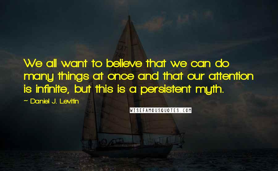 Daniel J. Levitin quotes: We all want to believe that we can do many things at once and that our attention is infinite, but this is a persistent myth.