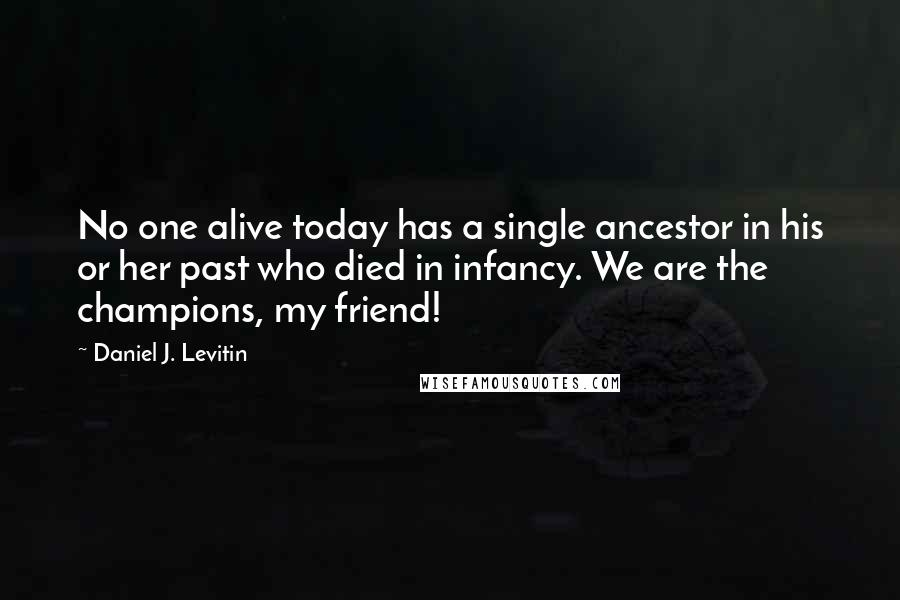 Daniel J. Levitin quotes: No one alive today has a single ancestor in his or her past who died in infancy. We are the champions, my friend!