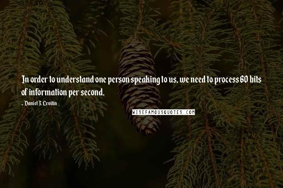Daniel J. Levitin quotes: In order to understand one person speaking to us, we need to process 60 bits of information per second.