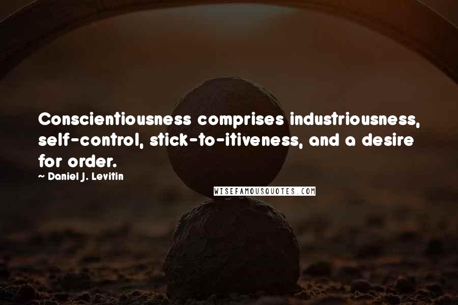 Daniel J. Levitin quotes: Conscientiousness comprises industriousness, self-control, stick-to-itiveness, and a desire for order.