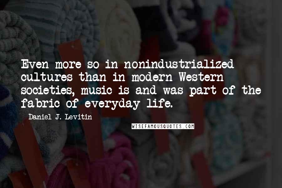Daniel J. Levitin quotes: Even more so in nonindustrialized cultures than in modern Western societies, music is and was part of the fabric of everyday life.