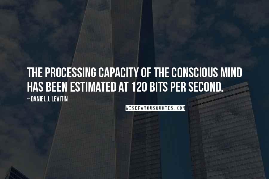 Daniel J. Levitin quotes: The processing capacity of the conscious mind has been estimated at 120 bits per second.