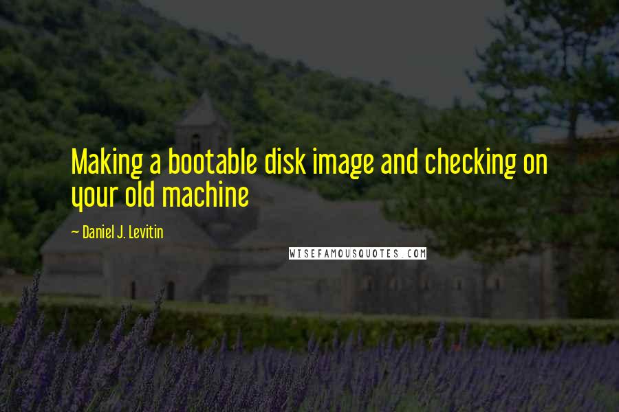 Daniel J. Levitin quotes: Making a bootable disk image and checking on your old machine