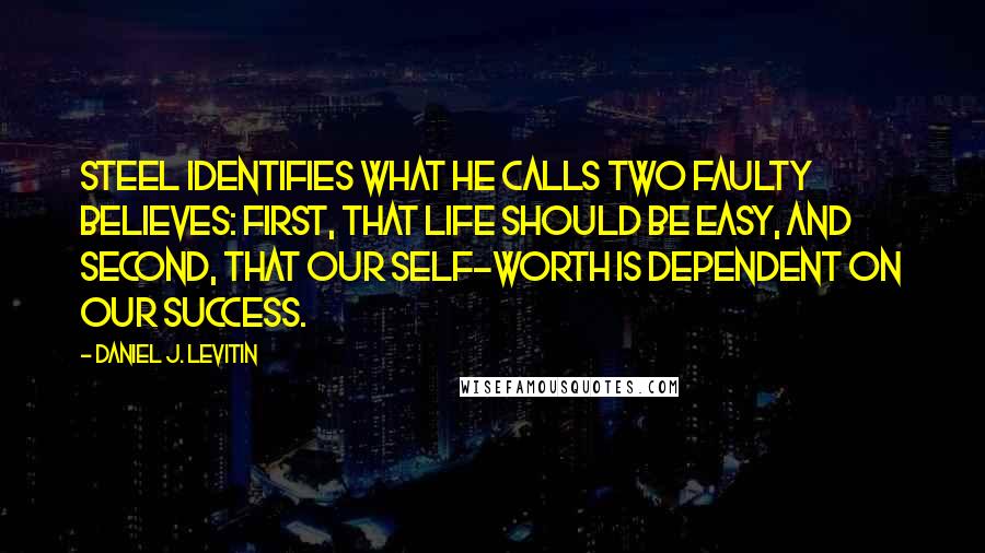 Daniel J. Levitin quotes: Steel identifies what he calls two faulty believes: first, that life should be easy, and second, that our self-worth is dependent on our success.