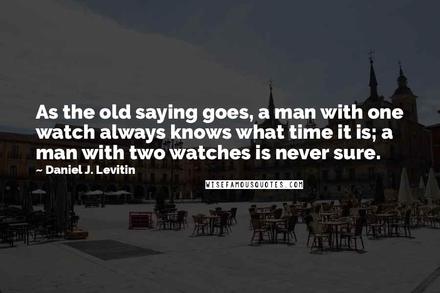 Daniel J. Levitin quotes: As the old saying goes, a man with one watch always knows what time it is; a man with two watches is never sure.