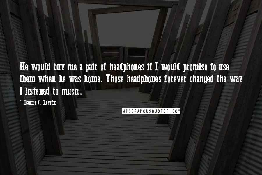 Daniel J. Levitin quotes: He would buy me a pair of headphones if I would promise to use them when he was home. Those headphones forever changed the way I listened to music.