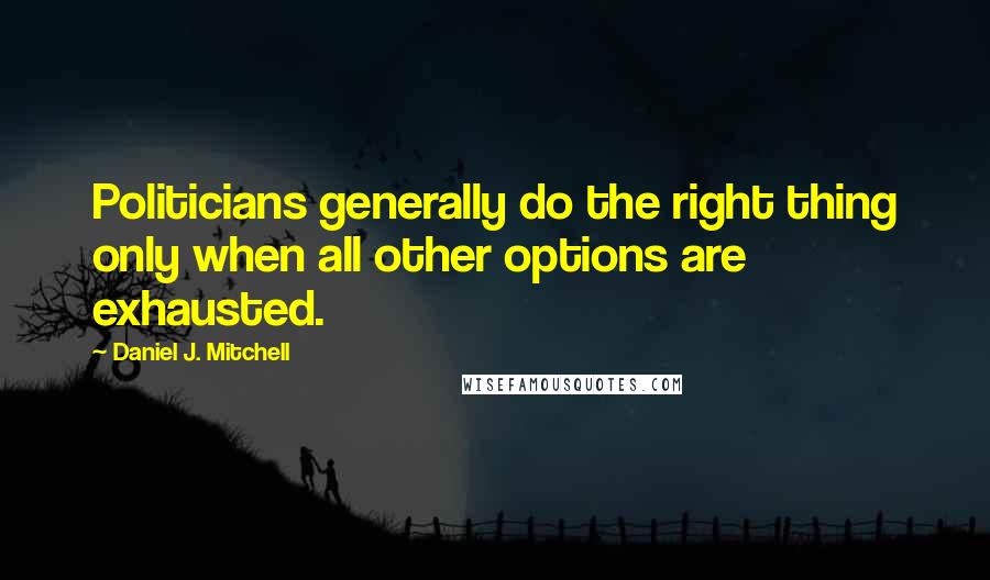 Daniel J. Mitchell quotes: Politicians generally do the right thing only when all other options are exhausted.