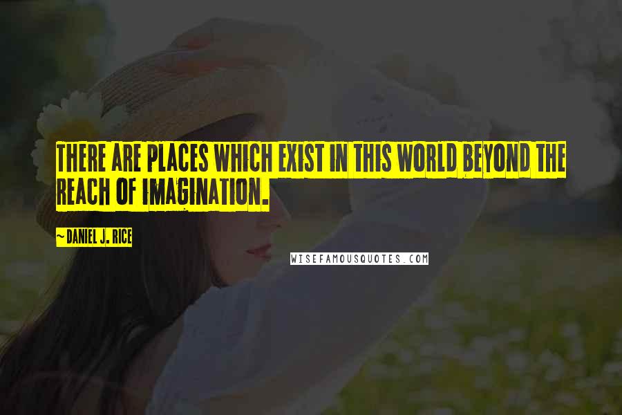Daniel J. Rice quotes: There are places which exist in this world beyond the reach of imagination.