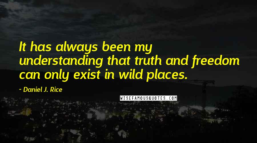 Daniel J. Rice quotes: It has always been my understanding that truth and freedom can only exist in wild places.