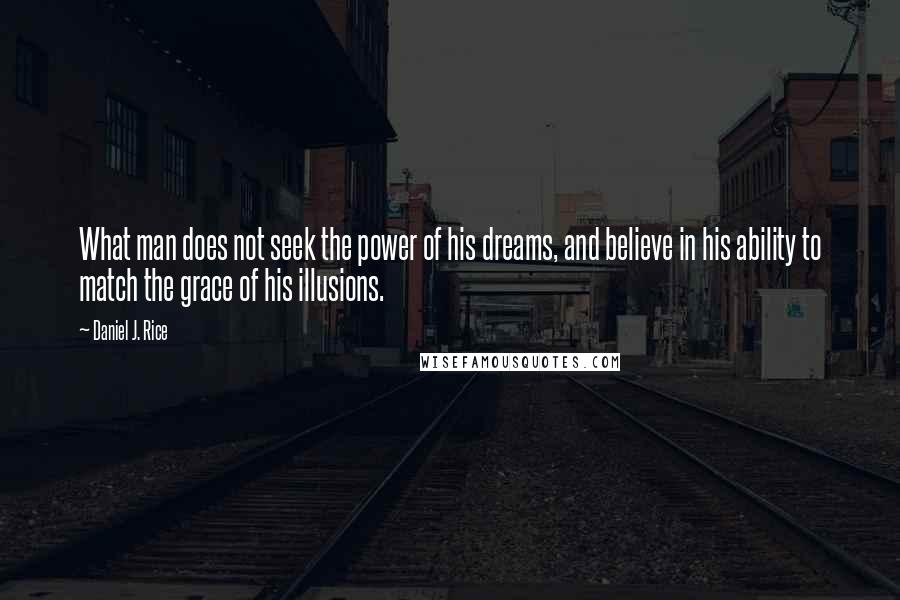 Daniel J. Rice quotes: What man does not seek the power of his dreams, and believe in his ability to match the grace of his illusions.