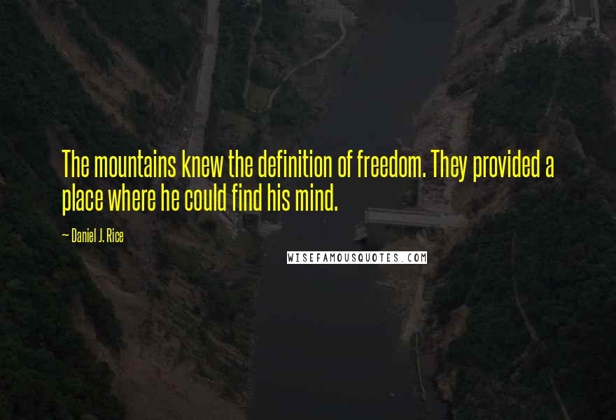 Daniel J. Rice quotes: The mountains knew the definition of freedom. They provided a place where he could find his mind.