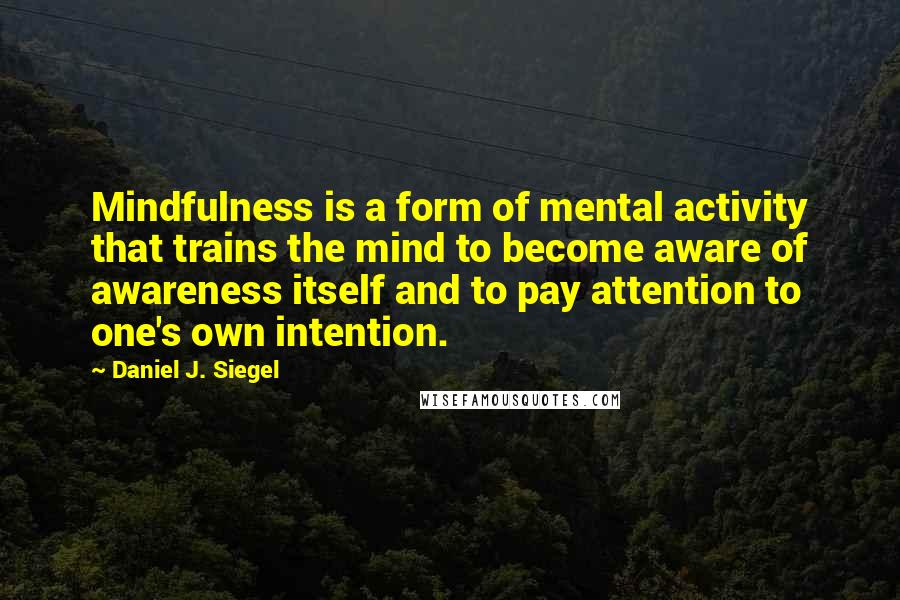 Daniel J. Siegel quotes: Mindfulness is a form of mental activity that trains the mind to become aware of awareness itself and to pay attention to one's own intention.
