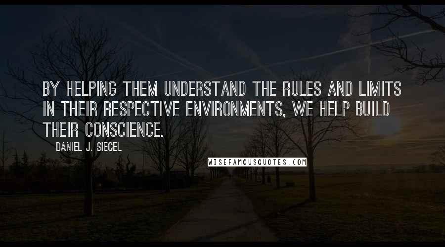 Daniel J. Siegel quotes: By helping them understand the rules and limits in their respective environments, we help build their conscience.