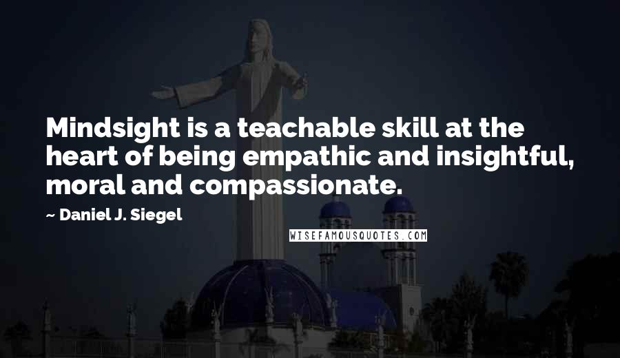 Daniel J. Siegel quotes: Mindsight is a teachable skill at the heart of being empathic and insightful, moral and compassionate.