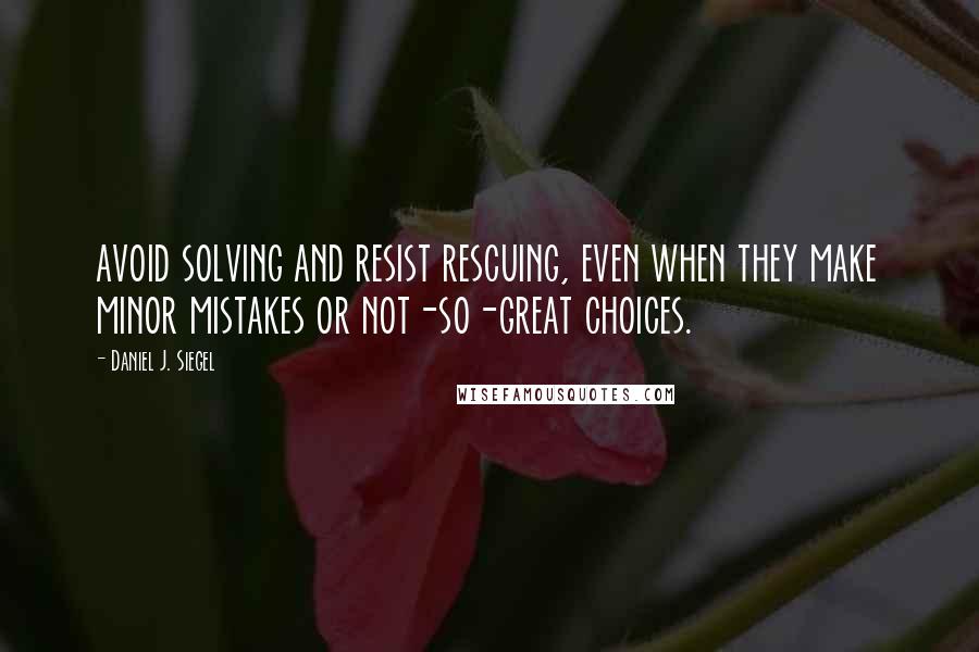 Daniel J. Siegel quotes: avoid solving and resist rescuing, even when they make minor mistakes or not-so-great choices.