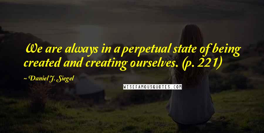 Daniel J. Siegel quotes: We are always in a perpetual state of being created and creating ourselves. (p. 221)