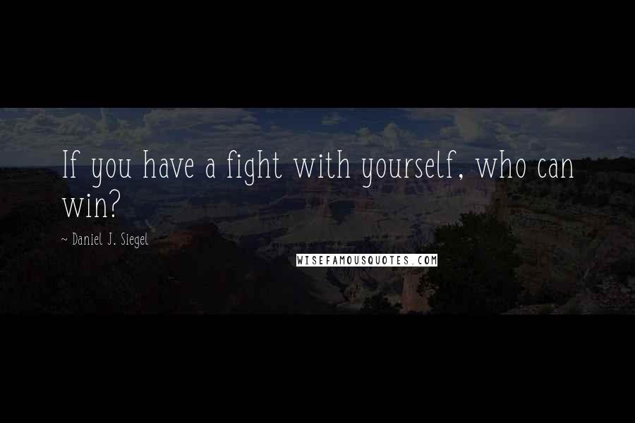 Daniel J. Siegel quotes: If you have a fight with yourself, who can win?