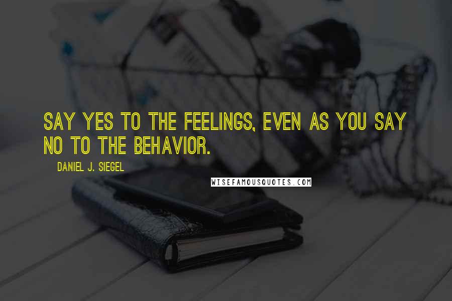 Daniel J. Siegel quotes: Say yes to the feelings, even as you say no to the behavior.