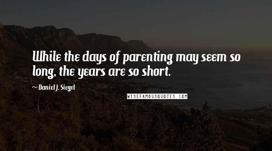 Daniel J. Siegel quotes: While the days of parenting may seem so long, the years are so short.