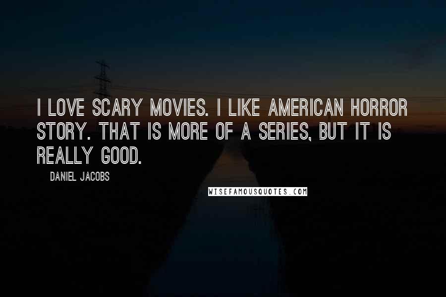 Daniel Jacobs quotes: I love scary movies. I like American Horror Story. That is more of a series, but it is really good.