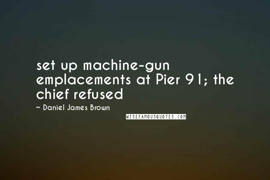 Daniel James Brown quotes: set up machine-gun emplacements at Pier 91; the chief refused