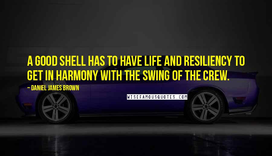 Daniel James Brown quotes: A good shell has to have life and resiliency to get in harmony with the swing of the crew.