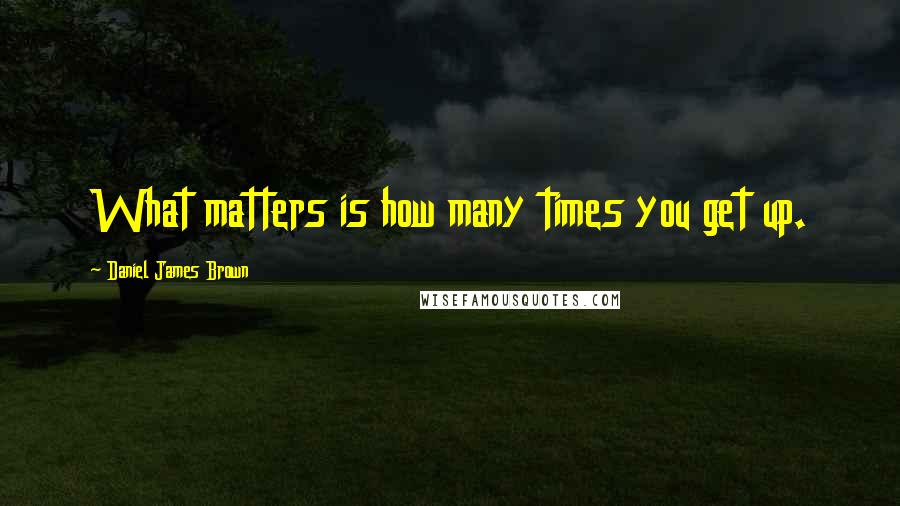 Daniel James Brown quotes: What matters is how many times you get up.